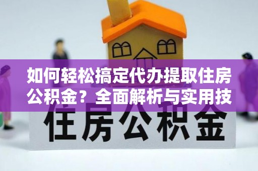 宜良如何轻松搞定代办提取住房公积金？全面解析与实用技巧