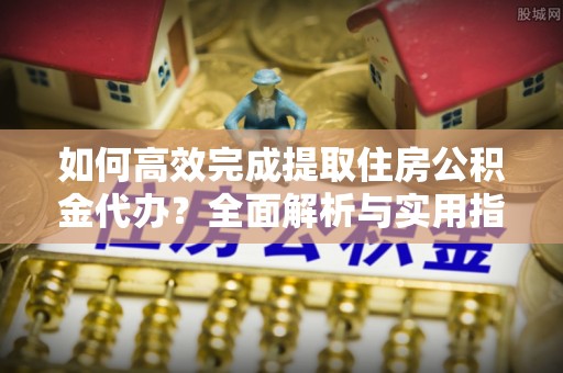 宜良如何高效完成提取住房公积金代办？全面解析与实用指南