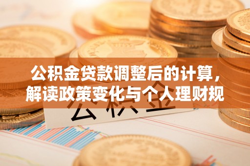 宜良公积金贷款调整后的计算，解读政策变化与个人理财规划