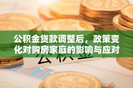 宜良公积金贷款调整后，政策变化对购房家庭的影响与应对策略