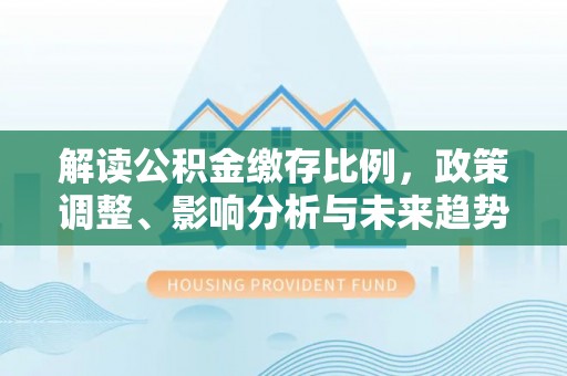 宜良解读公积金缴存比例，政策调整、影响分析与未来趋势