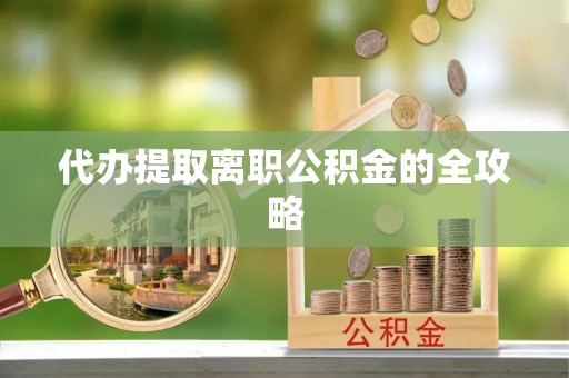 宜良代办提取离职公积金的全攻略