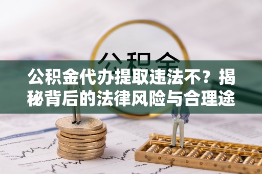 宜良公积金代办提取违法不？揭秘背后的法律风险与合理途径