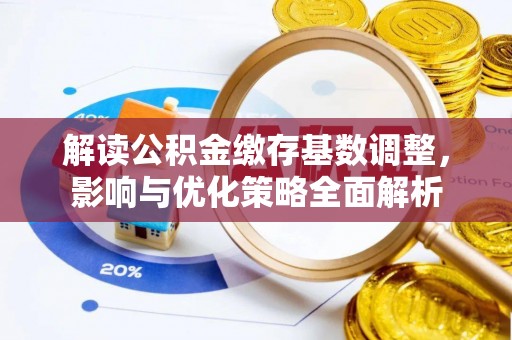 宜良解读公积金缴存基数调整，影响与优化策略全面解析