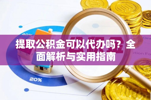 宜良提取公积金可以代办吗？全面解析与实用指南