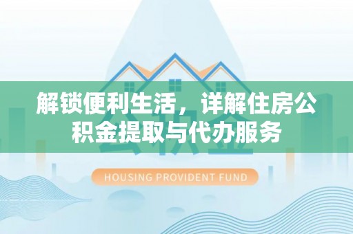 宜良解锁便利生活，详解住房公积金提取与代办服务