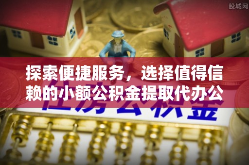 宜良探索便捷服务，选择值得信赖的小额公积金提取代办公司