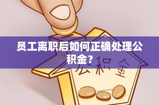 宜良员工离职后如何正确处理公积金？