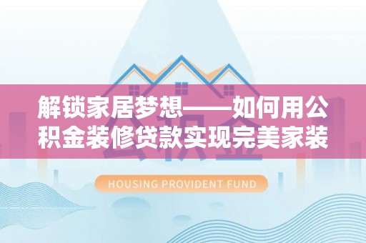 宜良解锁家居梦想——如何用公积金装修贷款实现完美家装
