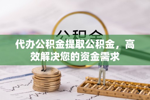 宜良代办公积金提取公积金，高效解决您的资金需求