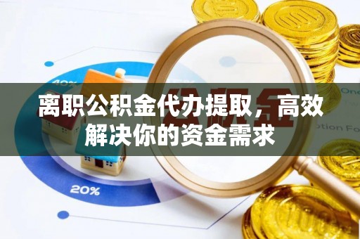 宜良离职公积金代办提取，高效解决你的资金需求
