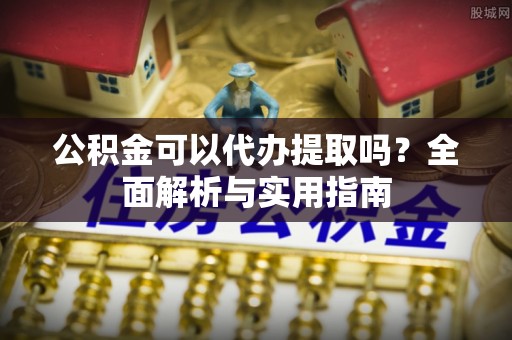 宜良公积金可以代办提取吗？全面解析与实用指南