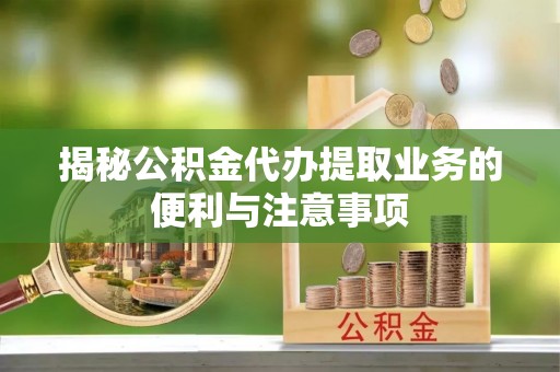宜良揭秘公积金代办提取业务的便利与注意事项
