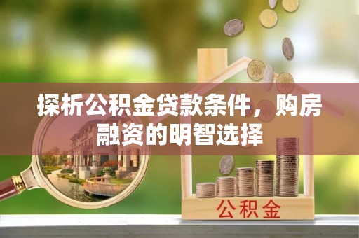 宜良探析公积金贷款条件，购房融资的明智选择