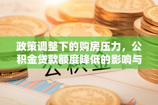 宜良政策调整下的购房压力，公积金贷款额度降低的影响与应对策略