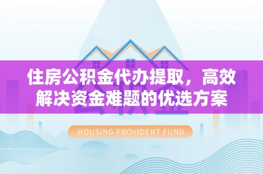 宜良住房公积金代办提取，高效解决资金难题的优选方案