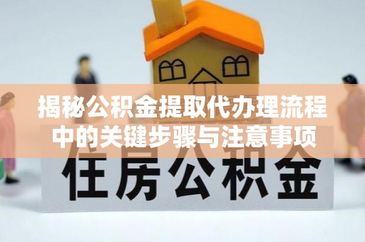 宜良揭秘公积金提取代办理流程中的关键步骤与注意事项