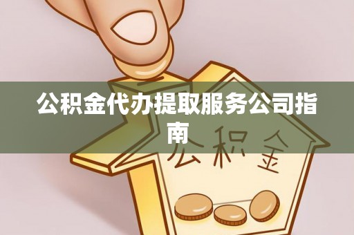 宜良公积金代办提取服务公司指南