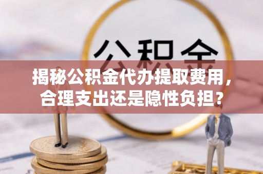 宜良揭秘公积金代办提取费用，合理支出还是隐性负担？