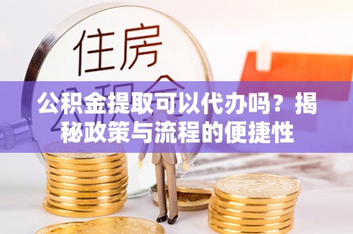 宜良公积金提取可以代办吗？揭秘政策与流程的便捷性