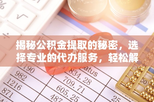 宜良揭秘公积金提取的秘密，选择专业的代办服务，轻松解决你的难题