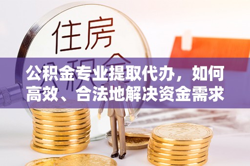 宜良公积金专业提取代办，如何高效、合法地解决资金需求？