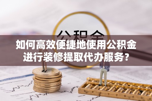 宜良如何高效便捷地使用公积金进行装修提取代办服务？