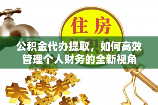 宜良公积金代办提取，如何高效管理个人财务的全新视角