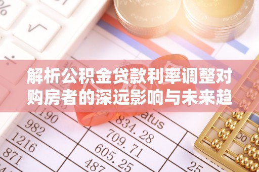 宜良解析公积金贷款利率调整对购房者的深远影响与未来趋势