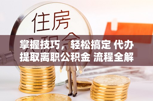 宜良掌握技巧，轻松搞定 代办提取离职公积金 流程全解析