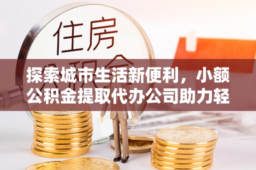 宜良探索城市生活新便利，小额公积金提取代办公司助力轻松理财