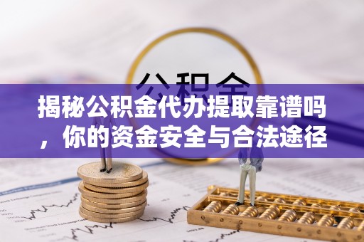 宜良揭秘公积金代办提取靠谱吗，你的资金安全与合法途径全解析