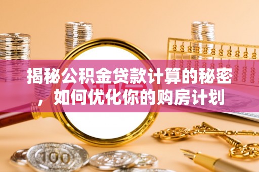 宜良揭秘公积金贷款计算的秘密，如何优化你的购房计划