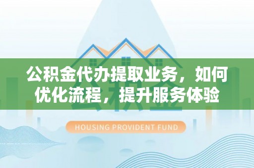 宜良公积金代办提取业务，如何优化流程，提升服务体验