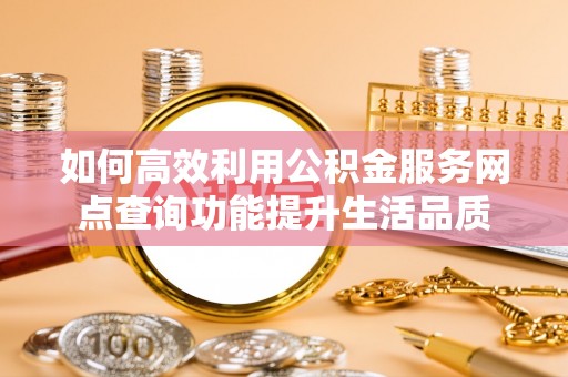 宜良如何高效利用公积金服务网点查询功能提升生活品质