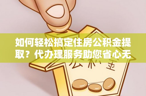 宜良如何轻松搞定住房公积金提取？代办理服务助您省心无忧