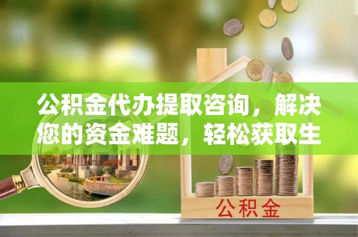 宜良公积金代办提取咨询，解决您的资金难题，轻松获取生活助力