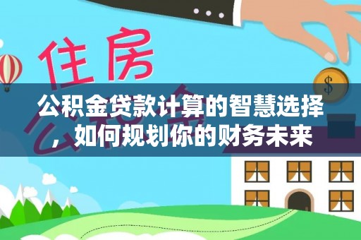 宜良公积金贷款计算的智慧选择，如何规划你的财务未来