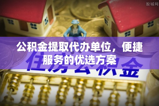 宜良公积金提取代办单位，便捷服务的优选方案