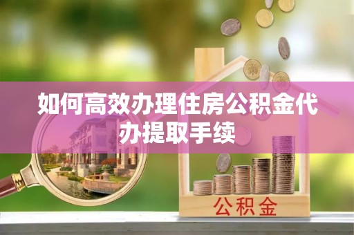 宜良如何高效办理住房公积金代办提取手续