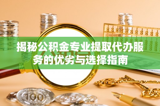 宜良揭秘公积金专业提取代办服务的优劣与选择指南