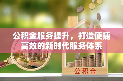 宜良公积金服务提升，打造便捷高效的新时代服务体系