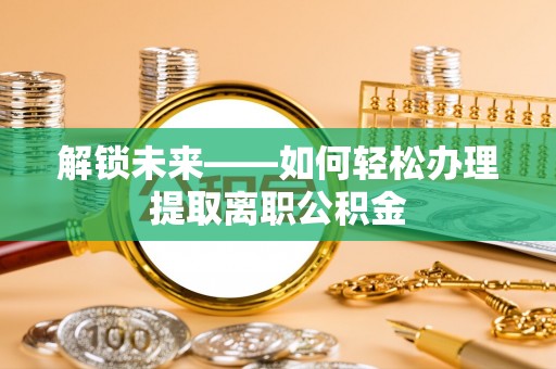 宜良解锁未来——如何轻松办理提取离职公积金