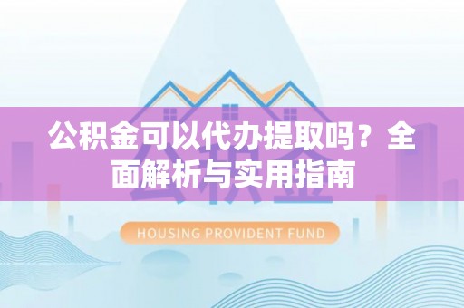 宜良公积金可以代办提取吗？全面解析与实用指南