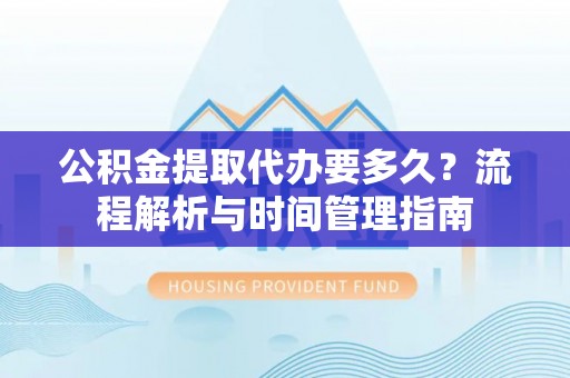 宜良公积金提取代办要多久？流程解析与时间管理指南