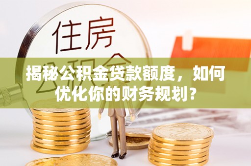 宜良揭秘公积金贷款额度，如何优化你的财务规划？