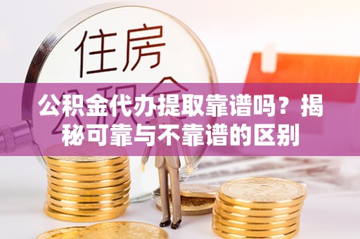 宜良公积金代办提取靠谱吗？揭秘可靠与不靠谱的区别