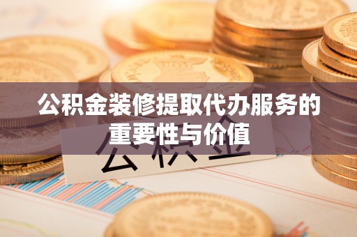 宜良公积金装修提取代办服务的重要性与价值