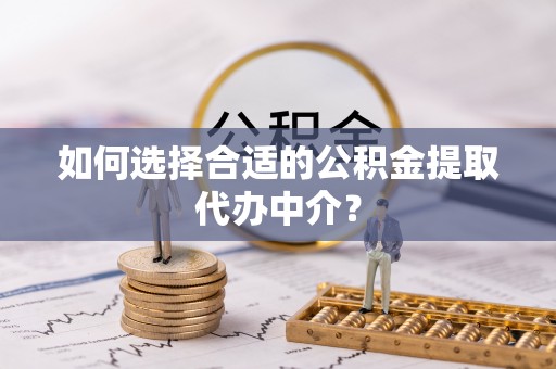 宜良如何选择合适的公积金提取代办中介？