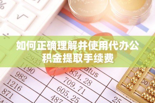 宜良如何正确理解并使用代办公积金提取手续费